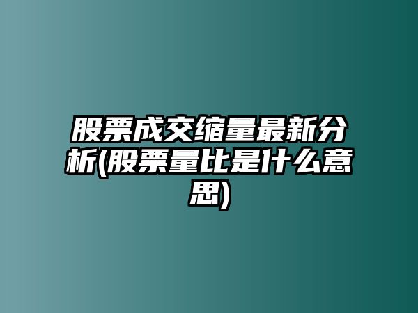 股票成交縮量最新分析(股票量比是什么意思)