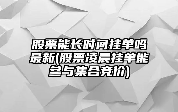 股票能長(cháng)時(shí)間掛單嗎最新(股票凌晨掛單能參與集合競價(jià))