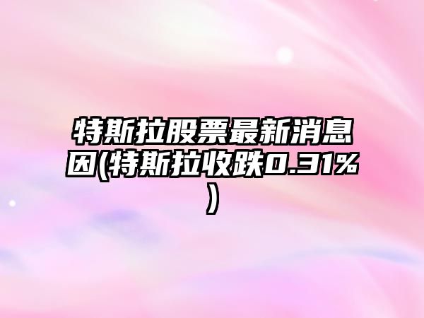 特斯拉股票最新消息因(特斯拉收跌0.31%)