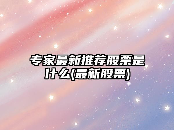 專(zhuān)家最新推薦股票是什么(最新股票)