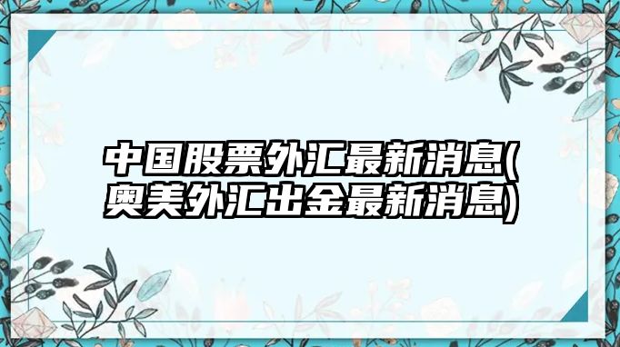 中國股票外匯最新消息(奧美外匯出金最新消息)