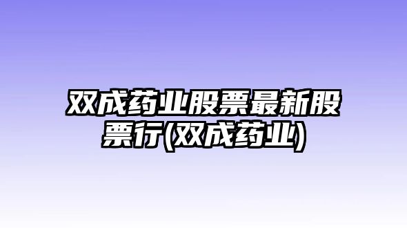 雙成藥業(yè)股票最新股票行(雙成藥業(yè))