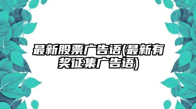 最新股票廣告語(yǔ)(最新有獎?wù)骷瘡V告語(yǔ))