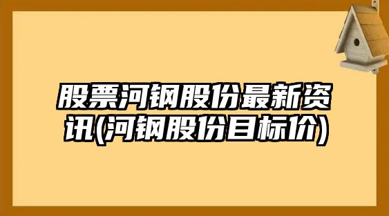 股票河鋼股份最新資訊(河鋼股份目標價(jià))