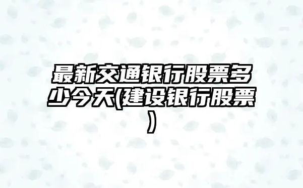 最新交通銀行股票多少今天(建設銀行股票)