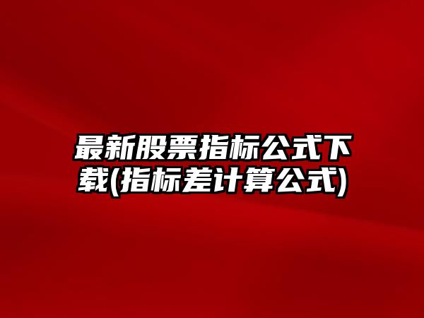 最新股票指標公式下載(指標差計算公式)