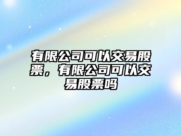 有限公司可以交易股票，有限公司可以交易股票嗎