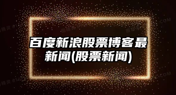 百度新浪股票博客最新聞(股票新聞)