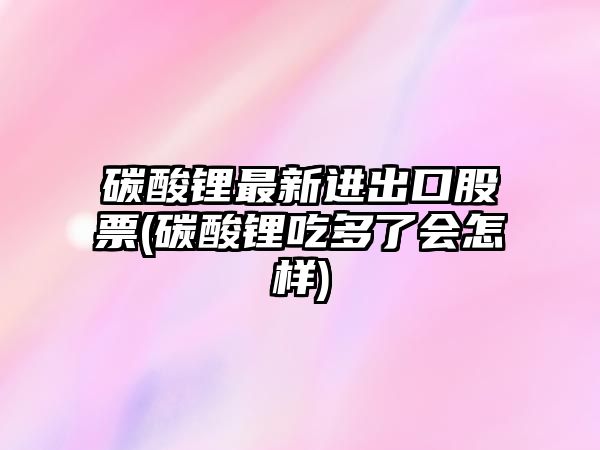 碳酸鋰最新進(jìn)出口股票(碳酸鋰吃多了會(huì )怎樣)