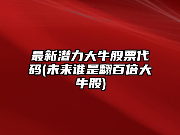 最新潛力大牛股票代碼(未來(lái)誰(shuí)是翻百倍大牛股)