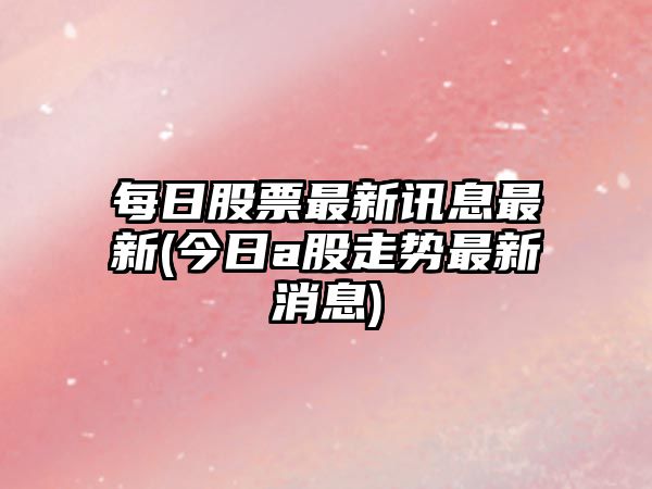 每日股票最新訊息最新(今日a股走勢最新消息)