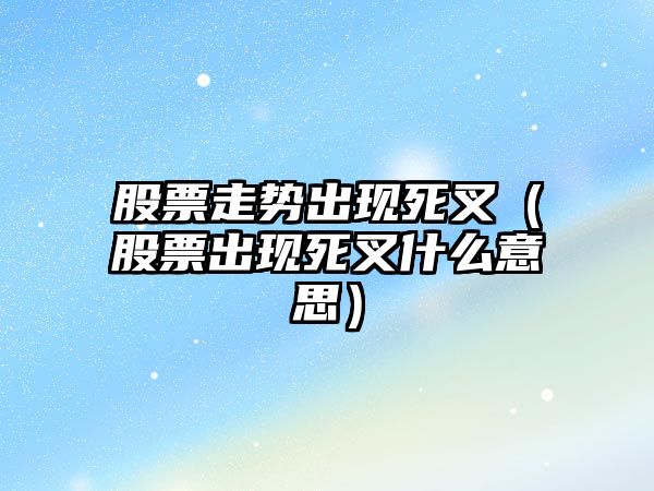 股票走勢出現死叉（股票出現死叉什么意思）