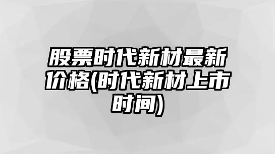 股票時(shí)代新材最新價(jià)格(時(shí)代新材上市時(shí)間)