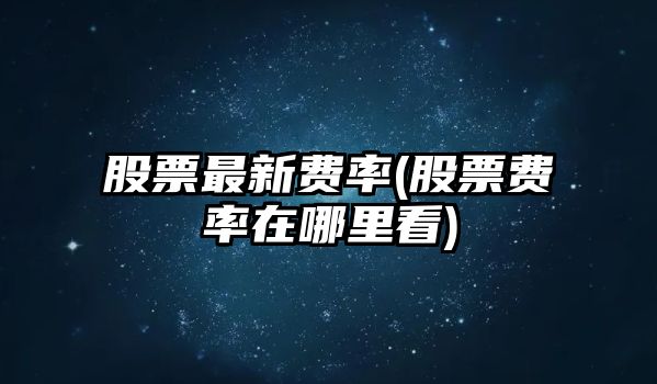 股票最新費率(股票費率在哪里看)