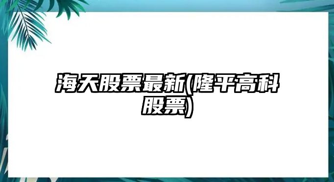 海天股票最新(隆平高科股票)