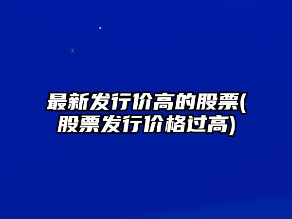 最新發(fā)行價(jià)高的股票(股票發(fā)行價(jià)格過(guò)高)