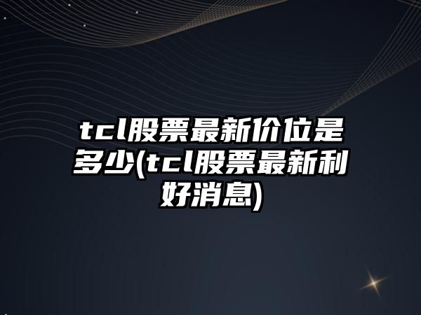 tcl股票最新價(jià)位是多少(tcl股票最新利好消息)