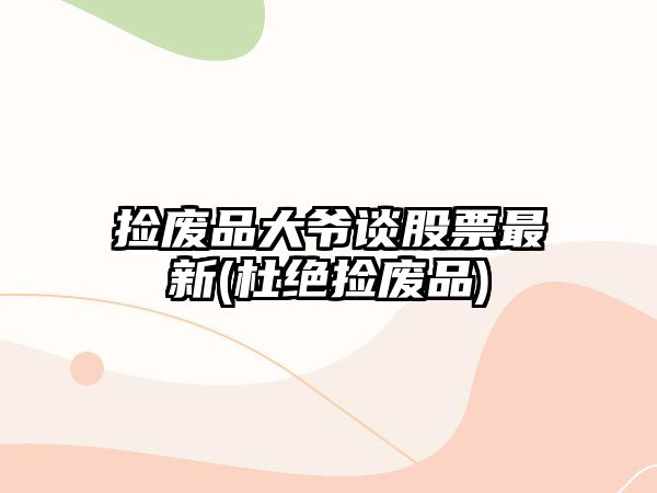 撿廢品大爺談股票最新(杜絕撿廢品)