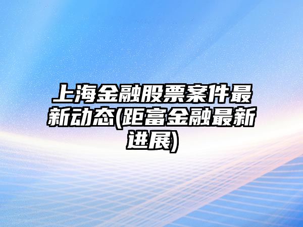 上海金融股票案件最新動(dòng)態(tài)(距富金融最新進(jìn)展)