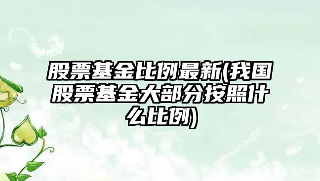 股票基金比例最新(我國股票基金大部分按照什么比例)