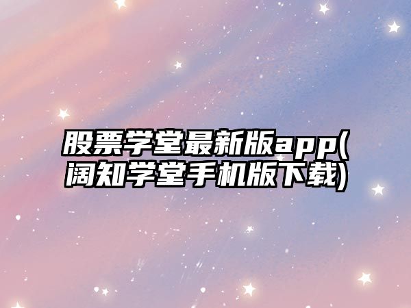 股票學(xué)堂最新版app(闊知學(xué)堂手機版下載)