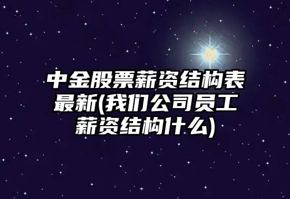 中金股票薪資結構表最新(我們公司員工薪資結構什么)