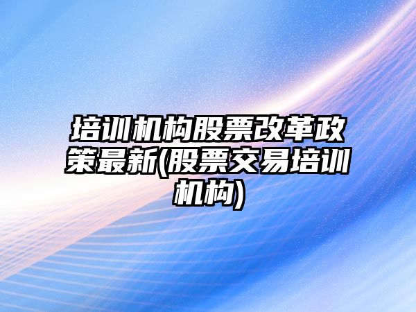 培訓機構股票改革政策最新(股票交易培訓機構)