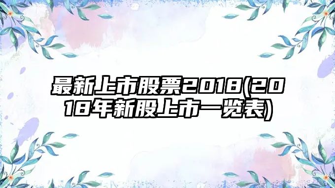 最新上市股票2018(2018年新股上市一覽表)