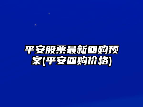 平安股票最新回購預案(平安回購價(jià)格)