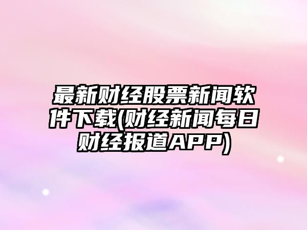 最新財經(jīng)股票新聞軟件下載(財經(jīng)新聞每日財經(jīng)報道APP)