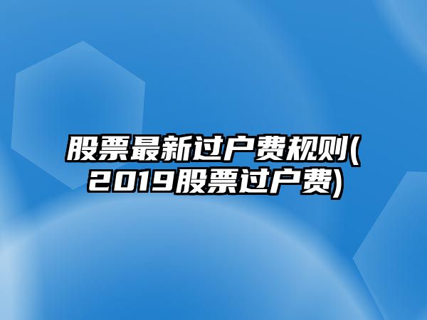 股票最新過(guò)戶(hù)費規則(2019股票過(guò)戶(hù)費)