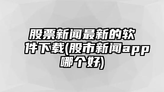 股票新聞最新的軟件下載(股市新聞app哪個(gè)好)