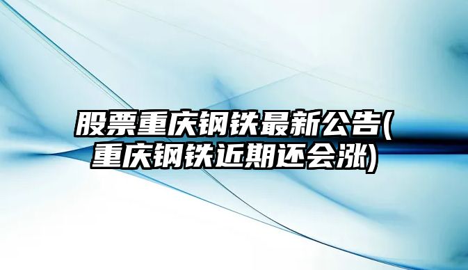 股票重慶鋼鐵最新公告(重慶鋼鐵近期還會(huì )漲)