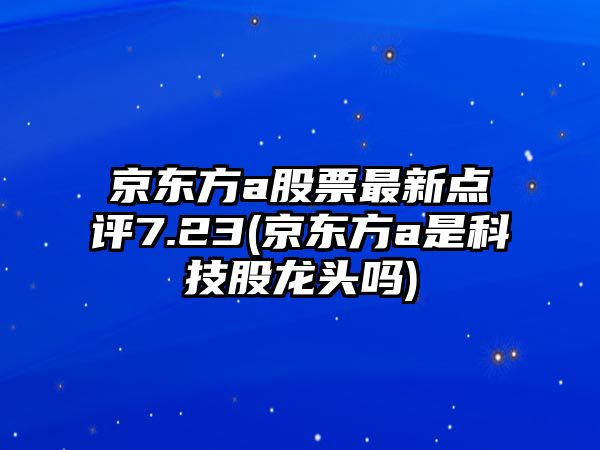 京東方a股票最新點(diǎn)評7.23(京東方a是科技股龍頭嗎)