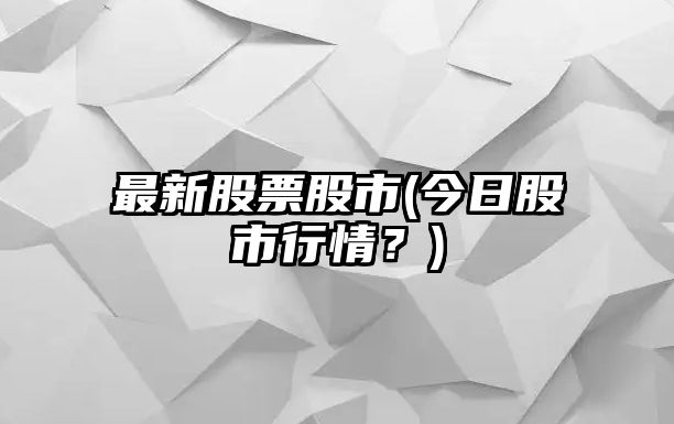 最新股票股市(今日股市行情？)