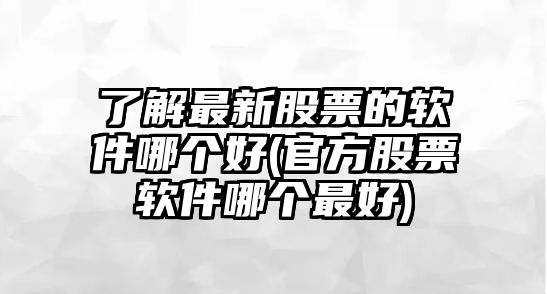 了解最新股票的軟件哪個(gè)好(官方股票軟件哪個(gè)最好)