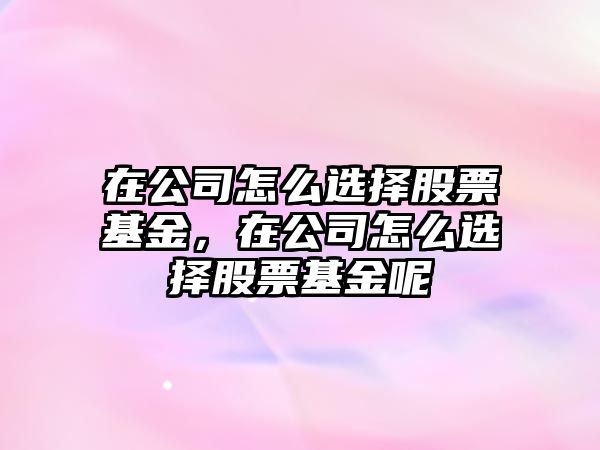 在公司怎么選擇股票基金，在公司怎么選擇股票基金呢