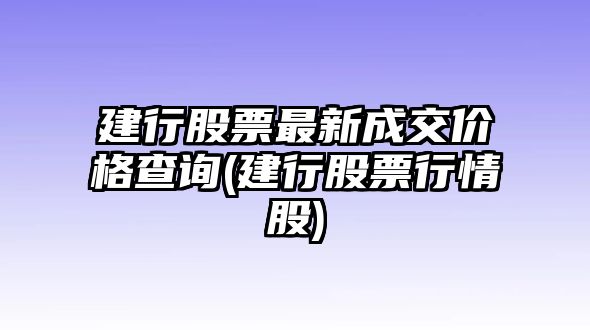 建行股票最新成交價(jià)格查詢(xún)(建行股票行情股)