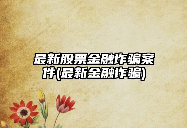 最新股票金融詐騙案件(最新金融詐騙)