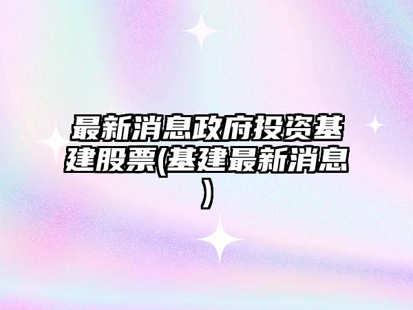 最新消息政府投資基建股票(基建最新消息)