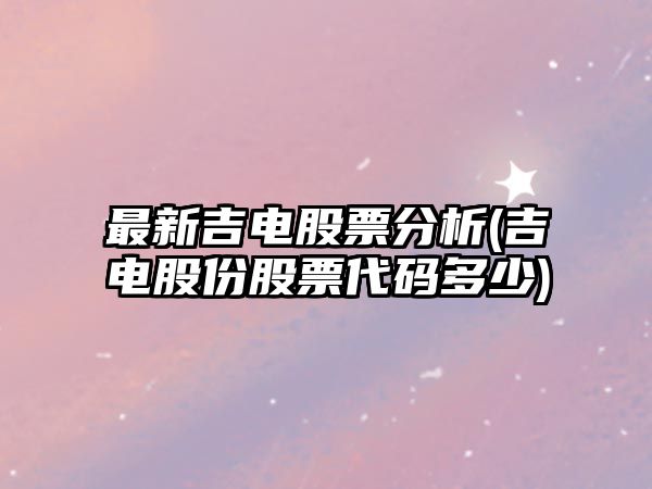 最新吉電股票分析(吉電股份股票代碼多少)