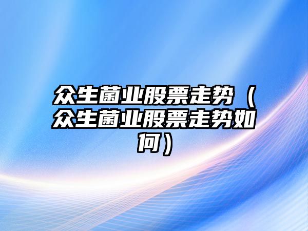 眾生菌業(yè)股票走勢（眾生菌業(yè)股票走勢如何）