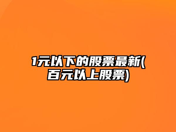 1元以下的股票最新(百元以上股票)