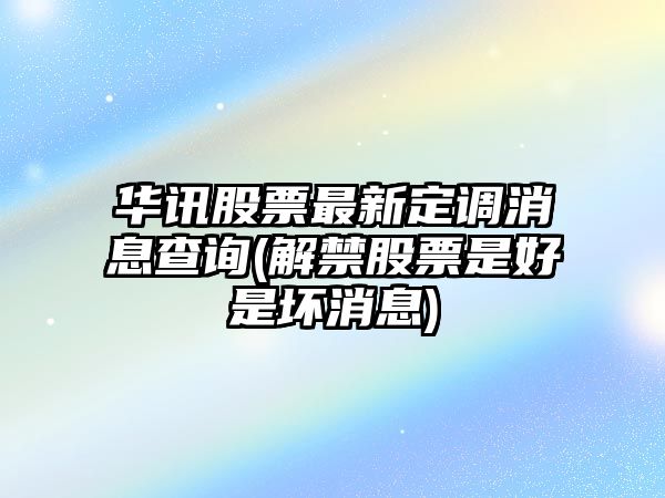 華訊股票最新定調消息查詢(xún)(解禁股票是好是壞消息)