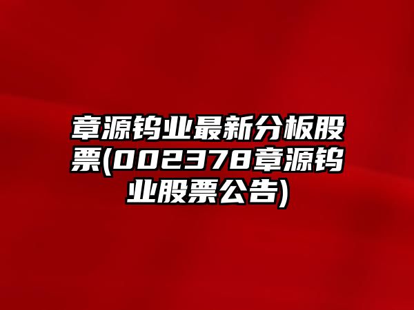 章源鎢業(yè)最新分板股票(002378章源鎢業(yè)股票公告)