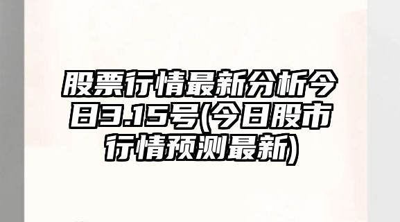 股票行情最新分析今日3.15號(今日股市行情預測最新)
