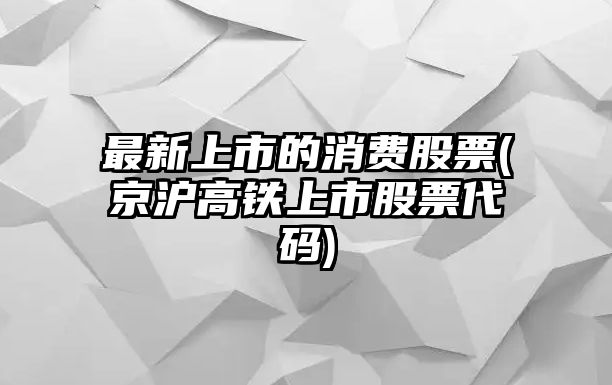 最新上市的消費股票(京滬高鐵上市股票代碼)