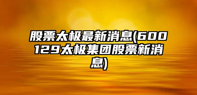 股票太極最新消息(600129太極集團股票新消息)