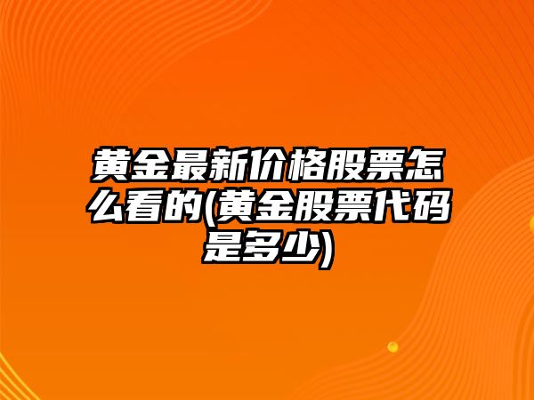 黃金最新價(jià)格股票怎么看的(黃金股票代碼是多少)