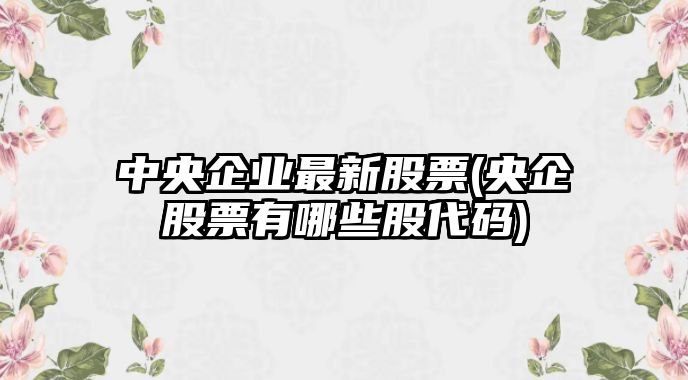 中央企業(yè)最新股票(央企股票有哪些股代碼)